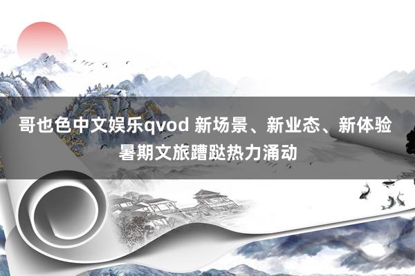 哥也色中文娱乐qvod 新场景、新业态、新体验 暑期文旅蹧跶热力涌动