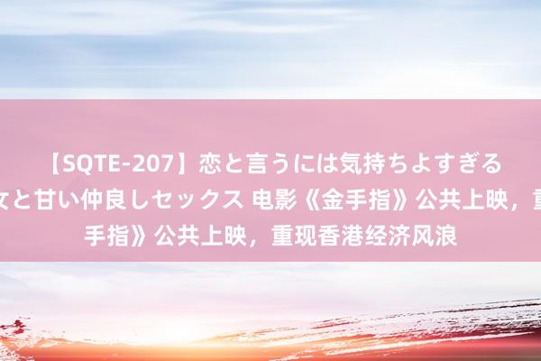 【SQTE-207】恋と言うには気持ちよすぎる。清らかな美少女と甘い仲良しセックス 电影《金手指》公共上映，重现香港经济风浪