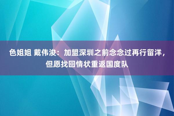 色姐姐 戴伟浚：加盟深圳之前念念过再行留洋，但愿找回情状重返国度队