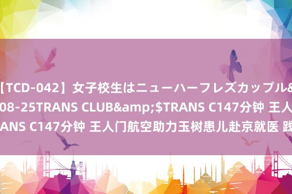 【TCD-042】女子校生はニューハーフレズカップル</a>2010-08-25TRANS CLUB&$TRANS C147分钟 王人门航空助力玉树患儿赴京就医 践行社会株连