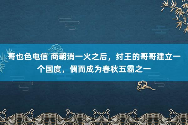 哥也色电信 商朝消一火之后，纣王的哥哥建立一个国度，偶而成为春秋五霸之一