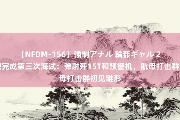 【NFDM-156】強制アナル 輪姦ギャル 2 ​福建舰完成第三次海试：弹射歼15T和预警机，航母打击群初见雏形