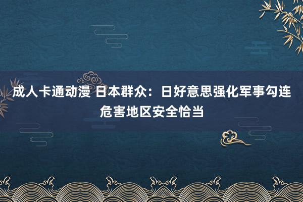 成人卡通动漫 日本群众：日好意思强化军事勾连危害地区安全恰当