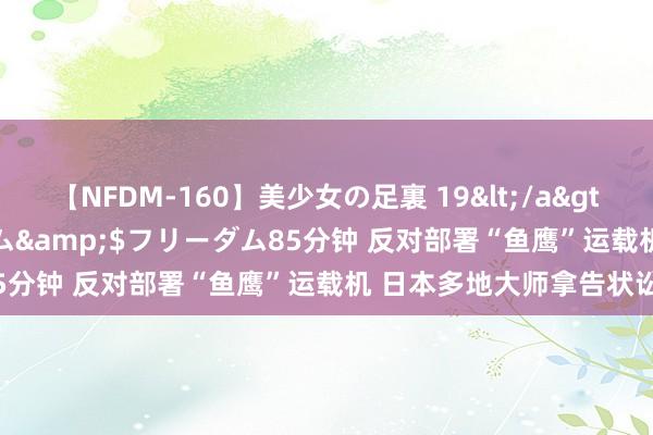 【NFDM-160】美少女の足裏 19</a>2010-01-05フリーダム&$フリーダム85分钟 反对部署“鱼鹰”运载机 日本多地大师拿告状讼