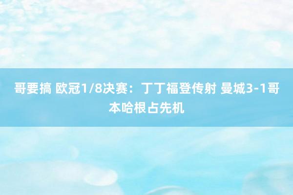 哥要搞 欧冠1/8决赛：丁丁福登传射 曼城3-1哥本哈根占先机