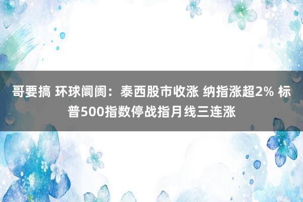 哥要搞 环球阛阓：泰西股市收涨 纳指涨超2% 标普500指数停战指月线三连涨