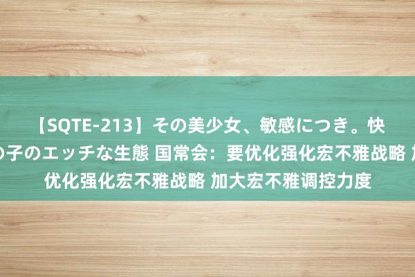 【SQTE-213】その美少女、敏感につき。快感が止まらない女の子のエッチな生態 国常会：要优化强化宏不雅战略 加大宏不雅调控力度