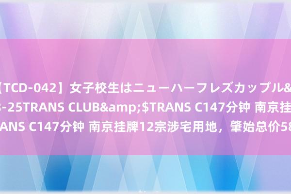 【TCD-042】女子校生はニューハーフレズカップル</a>2010-08-25TRANS CLUB&$TRANS C147分钟 南京挂牌12宗涉宅用地，肇始总价58.59亿元