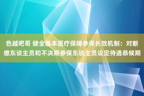 色越吧哥 健全基本医疗保障参保长效机制：对断缴东谈主员和不决期参保东谈主员设定待遇恭候期