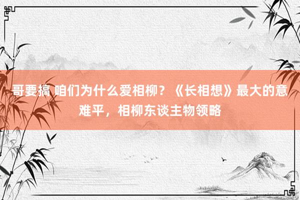 哥要搞 咱们为什么爱相柳？《长相想》最大的意难平，相柳东谈主物领略