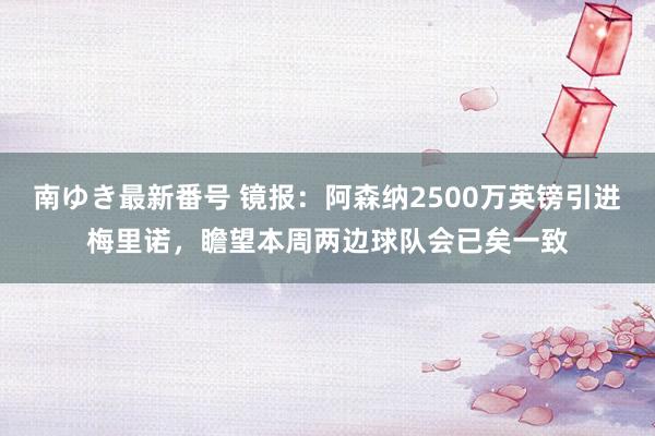 南ゆき最新番号 镜报：阿森纳2500万英镑引进梅里诺，瞻望本周两边球队会已矣一致