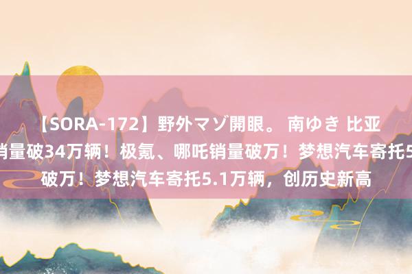 【SORA-172】野外マゾ開眼。 南ゆき 比亚迪：7月新能源汽车销量破34万辆！极氪、哪吒销量破万！梦想汽车寄托5.1万辆，创历史新高