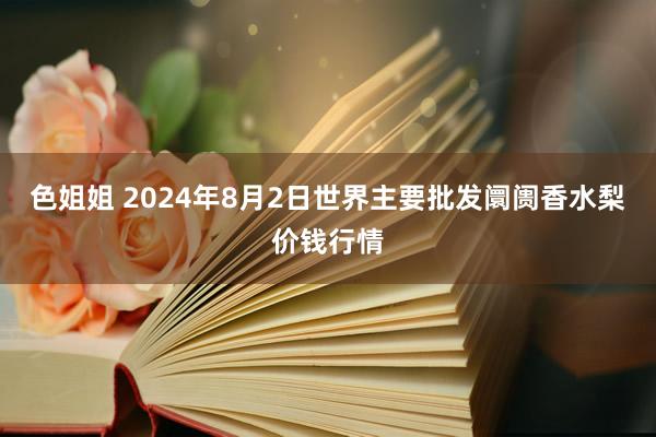 色姐姐 2024年8月2日世界主要批发阛阓香水梨价钱行情