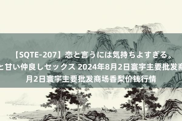 【SQTE-207】恋と言うには気持ちよすぎる。清らかな美少女と甘い仲良しセックス 2024年8月2日寰宇主要批发商场香梨价钱行情