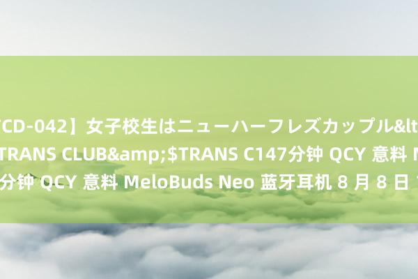 【TCD-042】女子校生はニューハーフレズカップル</a>2010-08-25TRANS CLUB&$TRANS C147分钟 QCY 意料 MeloBuds Neo 蓝牙耳机 8 月 8 日 139 元首销