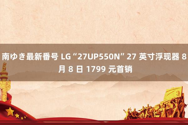 南ゆき最新番号 LG“27UP550N”27 英寸浮现器 8 月 8 日 1799 元首销