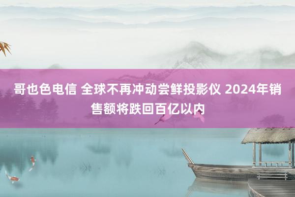 哥也色电信 全球不再冲动尝鲜投影仪 2024年销售额将跌回百亿以内