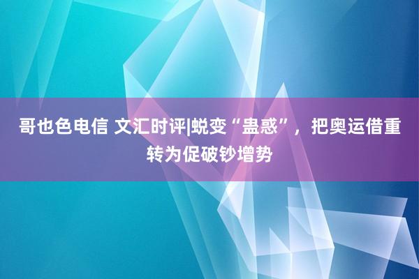 哥也色电信 文汇时评|蜕变“蛊惑”，把奥运借重转为促破钞增势