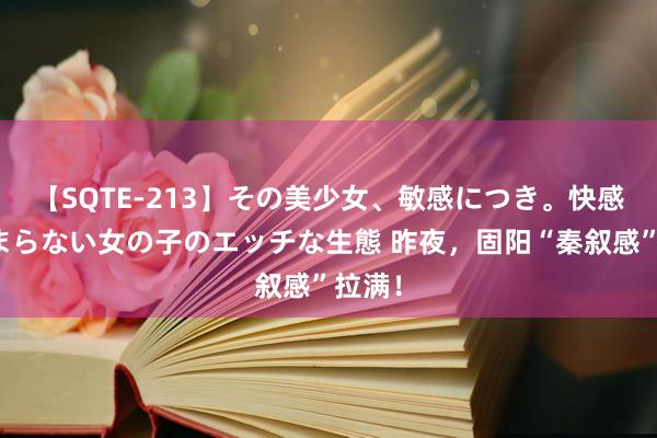 【SQTE-213】その美少女、敏感につき。快感が止まらない女の子のエッチな生態 昨夜，固阳“秦叙感”拉满！