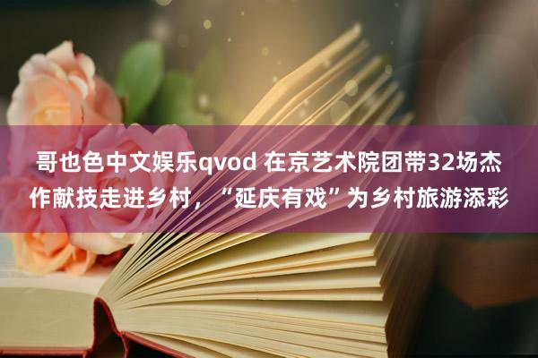 哥也色中文娱乐qvod 在京艺术院团带32场杰作献技走进乡村，“延庆有戏”为乡村旅游添彩