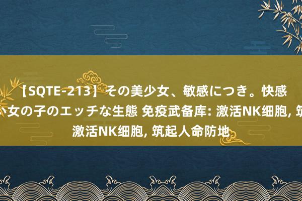 【SQTE-213】その美少女、敏感につき。快感が止まらない女の子のエッチな生態 免疫武备库: 激活NK细胞， 筑起人命防地