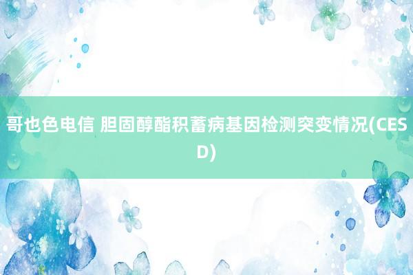 哥也色电信 胆固醇酯积蓄病基因检测突变情况(CESD)