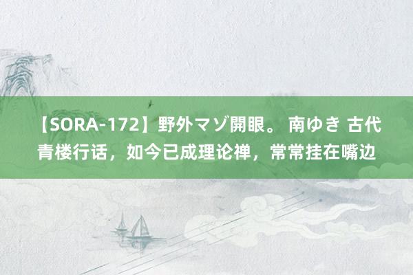 【SORA-172】野外マゾ開眼。 南ゆき 古代青楼行话，如今已成理论禅，常常挂在嘴边