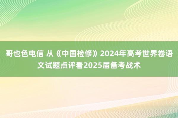 哥也色电信 从《中国检修》2024年高考世界卷语文试题点评看2025届备考战术