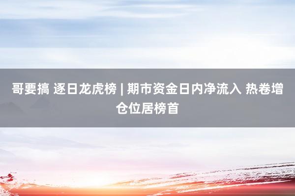 哥要搞 逐日龙虎榜 | 期市资金日内净流入 热卷增仓位居榜首