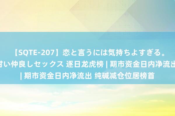 【SQTE-207】恋と言うには気持ちよすぎる。清らかな美少女と甘い仲良しセックス 逐日龙虎榜 | 期市资金日内净流出 纯碱减仓位居榜首