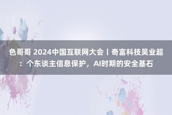 色哥哥 2024中国互联网大会丨奇富科技吴业超：个东谈主信息保护，AI时期的安全基石