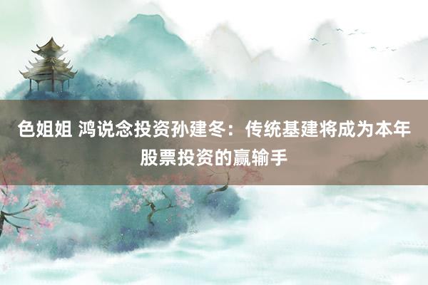 色姐姐 鸿说念投资孙建冬：传统基建将成为本年股票投资的赢输手