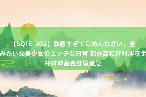 【SQTE-202】敏感すぎてごめんなさい。全身性感帯みたいな美少女のエッチな日常 部分高杠杆对冲基金处境危急