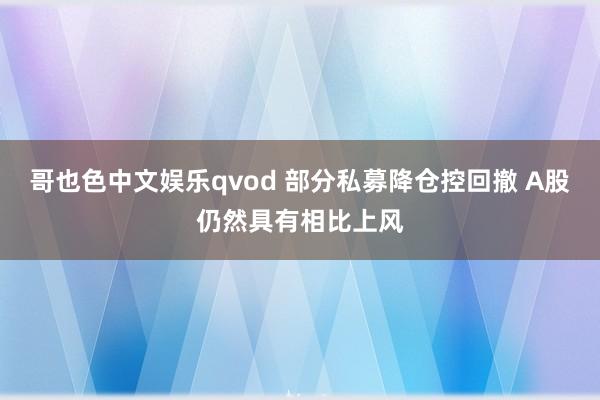 哥也色中文娱乐qvod 部分私募降仓控回撤 A股仍然具有相比上风