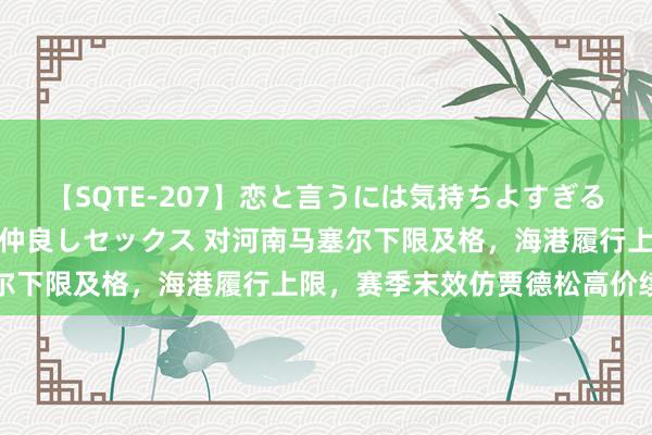 【SQTE-207】恋と言うには気持ちよすぎる。清らかな美少女と甘い仲良しセックス 对河南马塞尔下限及格，海港履行上限，赛季末效仿贾德松高价续约