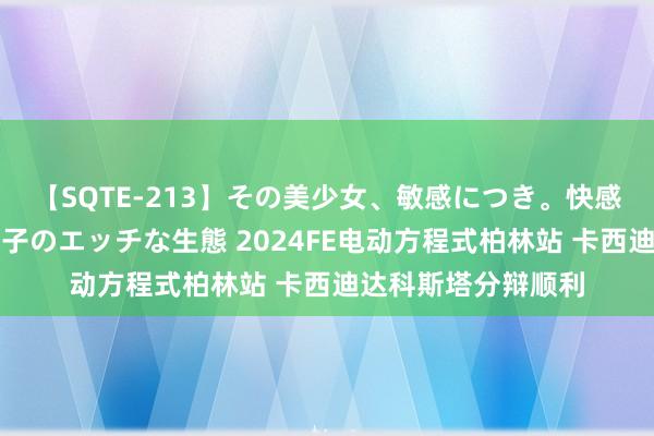 【SQTE-213】その美少女、敏感につき。快感が止まらない女の子のエッチな生態 2024FE电动方程式柏林站 卡西迪达科斯塔分辩顺利