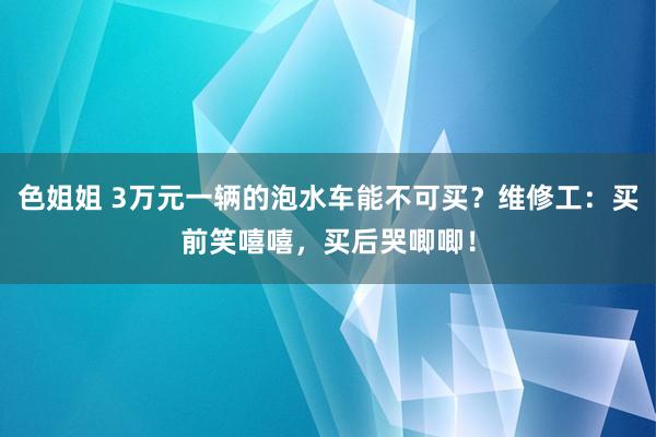 色姐姐 3万元一辆的泡水车能不可买？维修工：买前笑嘻嘻，买后哭唧唧！