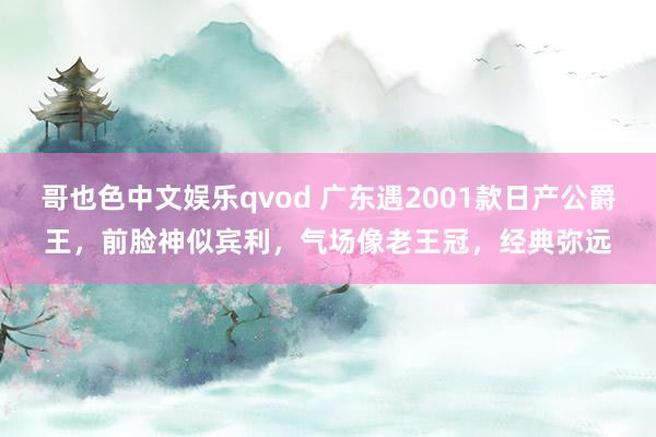 哥也色中文娱乐qvod 广东遇2001款日产公爵王，前脸神似宾利，气场像老王冠，经典弥远