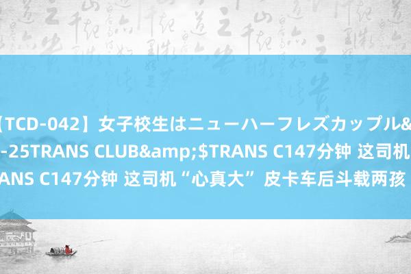 【TCD-042】女子校生はニューハーフレズカップル</a>2010-08-25TRANS CLUB&$TRANS C147分钟 这司机“心真大” 皮卡车后斗载两孩“看场地”