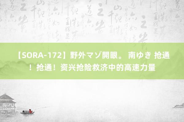 【SORA-172】野外マゾ開眼。 南ゆき 抢通！抢通！资兴抢险救济中的高速力量