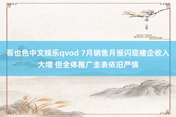 哥也色中文娱乐qvod 7月销售月报闪现猪企收入大增 但全体推广圭表依旧严慎