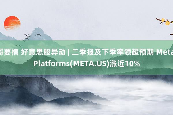 哥要搞 好意思股异动 | 二季报及下季率领超预期 Meta Platforms(META.US)涨近10%