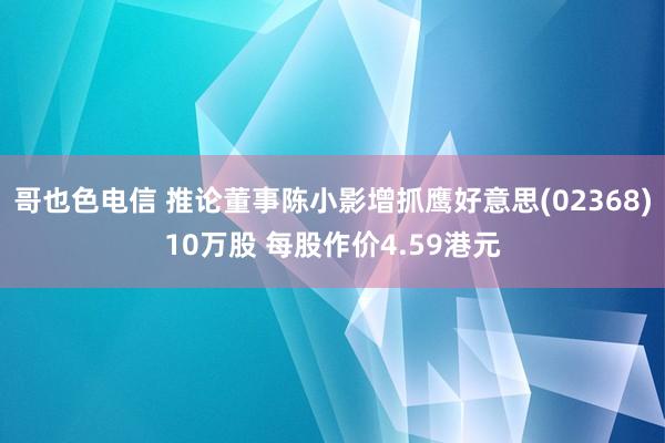 哥也色电信 推论董事陈小影增抓鹰好意思(02368)10万股 每股作价4.59港元