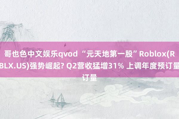 哥也色中文娱乐qvod “元天地第一股”Roblox(RBLX.US)强势崛起? Q2营收猛增31% 上调年度预订量