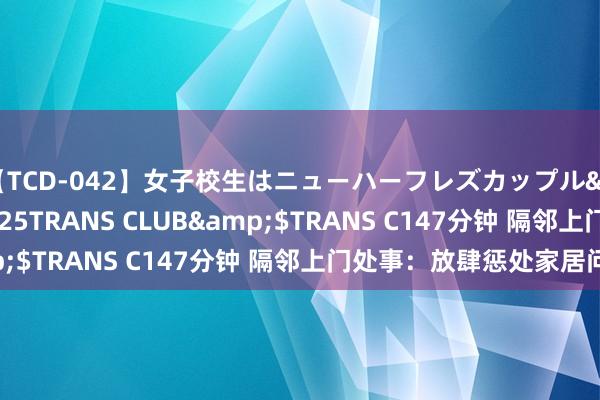 【TCD-042】女子校生はニューハーフレズカップル</a>2010-08-25TRANS CLUB&$TRANS C147分钟 隔邻上门处事：放肆惩处家居问题