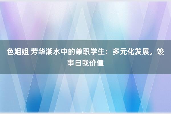 色姐姐 芳华潮水中的兼职学生：多元化发展，竣事自我价值