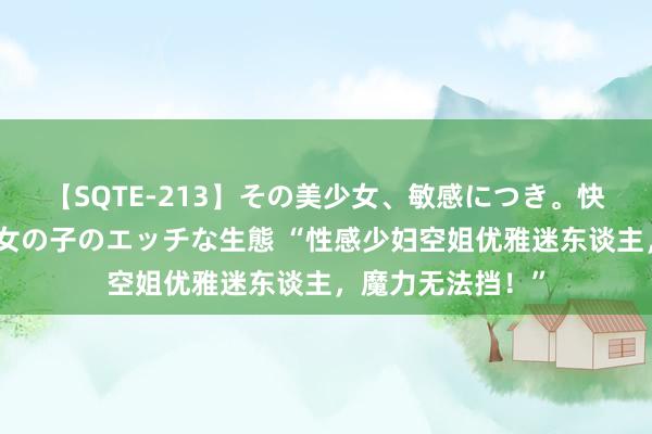 【SQTE-213】その美少女、敏感につき。快感が止まらない女の子のエッチな生態 “性感少妇空姐优雅迷东谈主，魔力无法挡！”