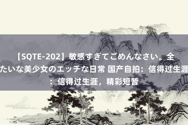 【SQTE-202】敏感すぎてごめんなさい。全身性感帯みたいな美少女のエッチな日常 国产自拍：信得过生涯，精彩短暂