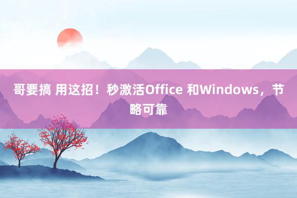 哥要搞 用这招！秒激活Office 和Windows，节略可靠