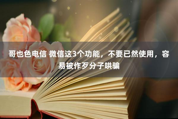 哥也色电信 微信这3个功能，不要已然使用，容易被作歹分子哄骗